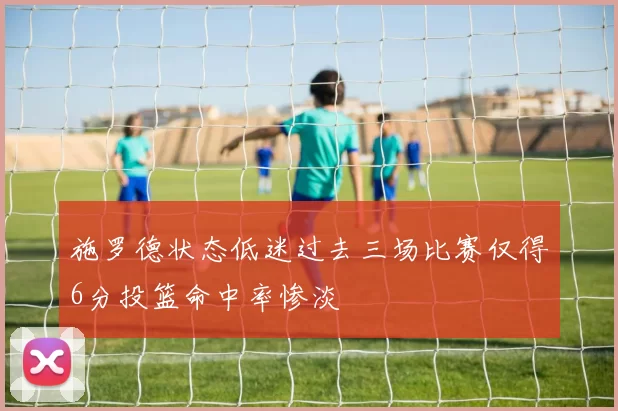 施罗德状态低迷过去三场比赛仅得6分投篮命中率惨淡