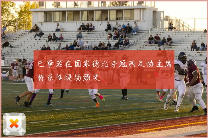巴萨若在国家德比夺冠西足协主席将亲临现场颁奖