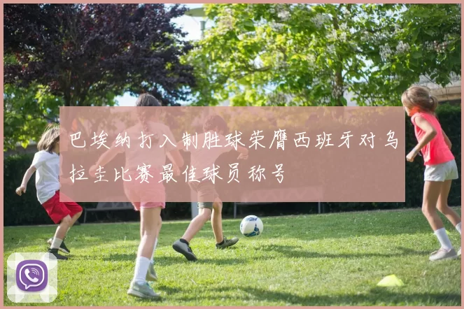 巴埃纳打入制胜球荣膺西班牙对乌拉圭比赛最佳球员称号