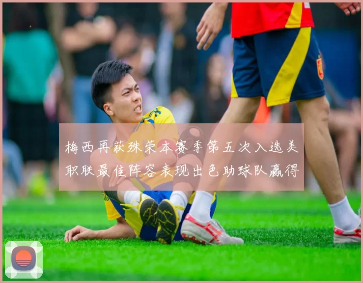 梅西再获殊荣本赛季第五次入选美职联最佳阵容表现出色助球队赢得胜利