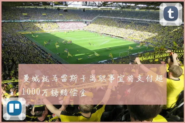 曼城就马雷斯卡离职事宜将支付超1000万镑赔偿金