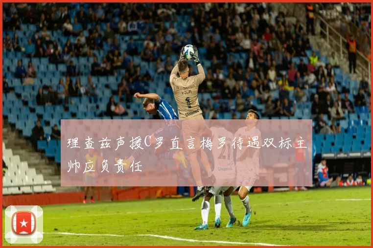 理查兹声援C罗直言梅罗待遇双标主帅应负责任