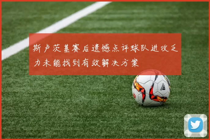 斯卢茨基赛后遗憾点评球队进攻乏力未能找到有效解决方案