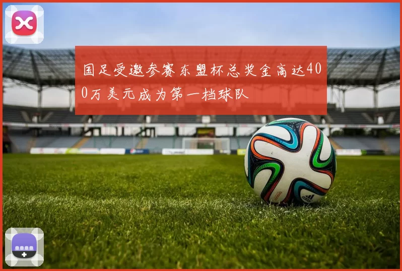 国足受邀参赛东盟杯总奖金高达400万美元成为第一档球队