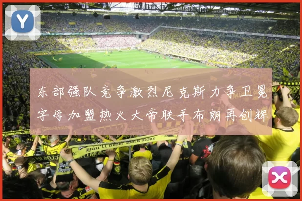 东部强队竞争激烈尼克斯力争卫冕字母加盟热火大帝联手布朗再创辉煌