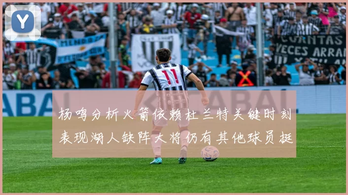 杨鸣分析火箭依赖杜兰特关键时刻表现湖人缺阵大将仍有其他球员挺身而出