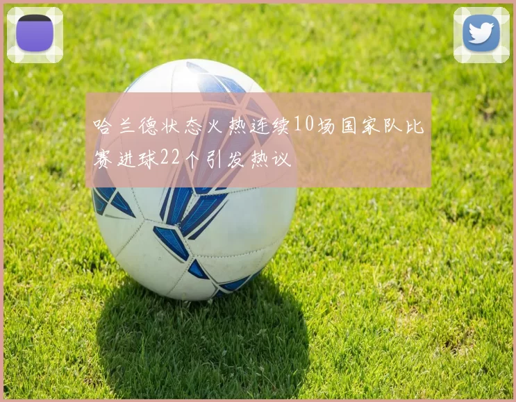 哈兰德状态火热连续10场国家队比赛进球22个引发热议