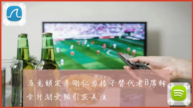 马竞锁定李刚仁为格子替代者B席转会计划受阻引发关注