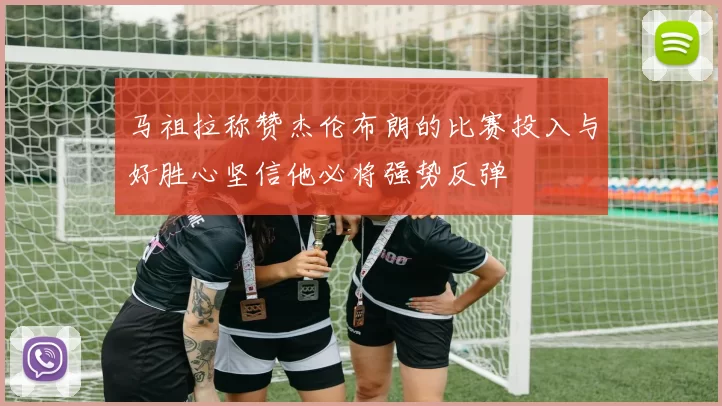 马祖拉称赞杰伦布朗的比赛投入与好胜心坚信他必将强势反弹