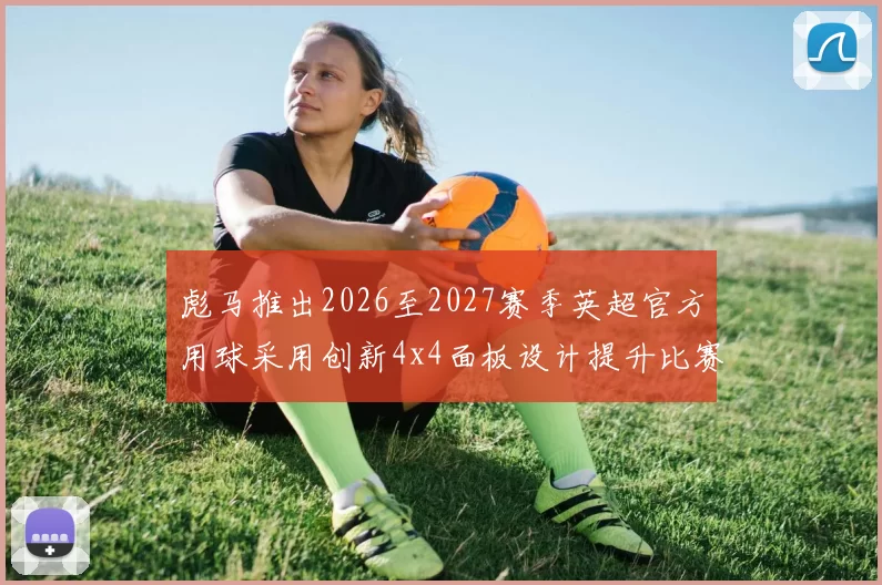 彪马推出2026至2027赛季英超官方用球采用创新4x4面板设计提升比赛表现