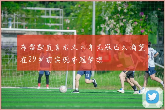 布雷默直言尤文六年无冠已久渴望在29岁前实现夺冠梦想