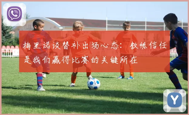 梅里诺谈替补出场心态：教练信任是我们赢得比赛的关键所在