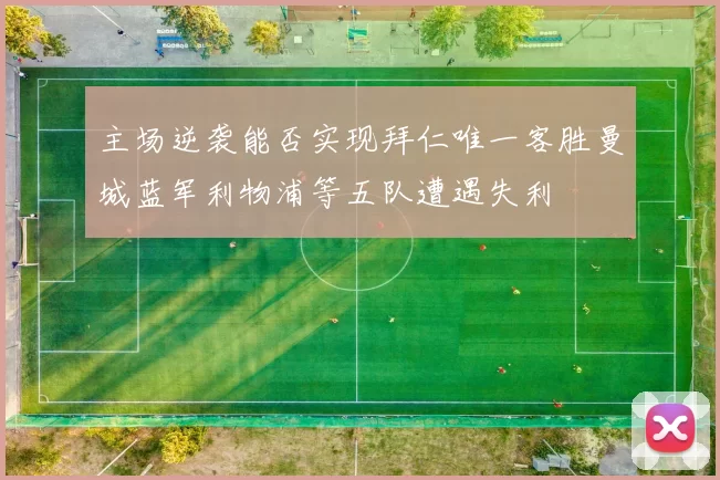 主场逆袭能否实现拜仁唯一客胜曼城蓝军利物浦等五队遭遇失利