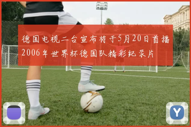 德国电视二台宣布将于5月20日首播2006年世界杯德国队精彩纪录片