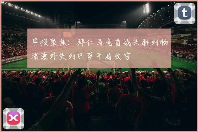 早报聚焦：拜仁马竞首战大胜利物浦意外失利巴萨平局收官