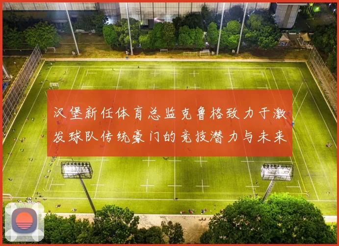 汉堡新任体育总监克鲁格致力于激发球队传统豪门的竞技潜力与未来发展