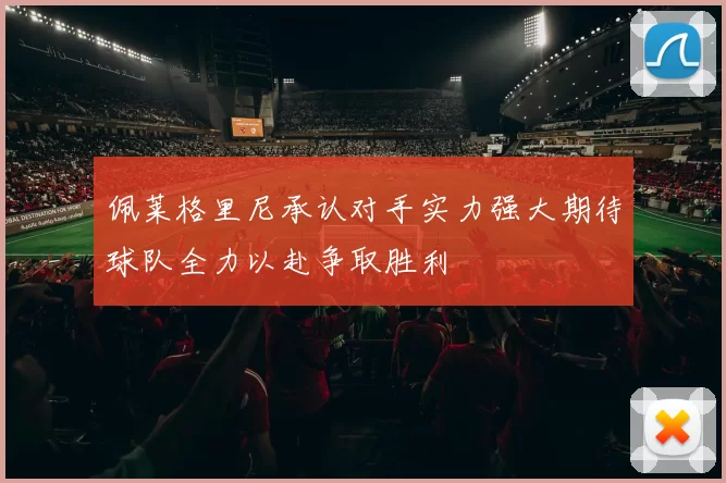 佩莱格里尼承认对手实力强大期待球队全力以赴争取胜利