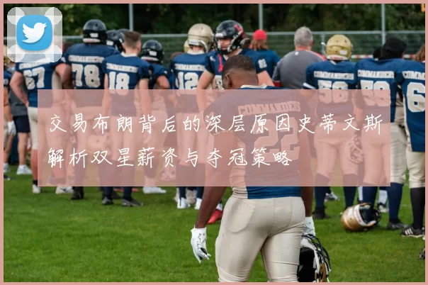 交易布朗背后的深层原因史蒂文斯解析双星薪资与夺冠策略